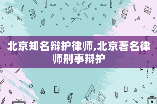 北京知名辯護律師,北京著名律師刑事辯護