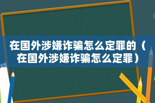 在國外涉嫌詐騙怎么定罪的（在國外涉嫌詐騙怎么定罪）