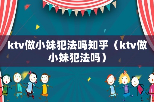 ktv做小妹犯法嗎知乎（ktv做小妹犯法嗎）