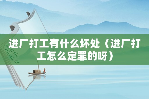 進廠打工有什么壞處（進廠打工怎么定罪的呀）