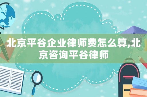北京平谷企業(yè)律師費怎么算,北京咨詢平谷律師