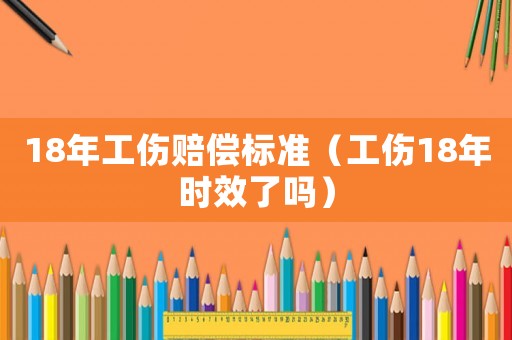 18年工傷賠償標準（工傷18年時效了嗎）
