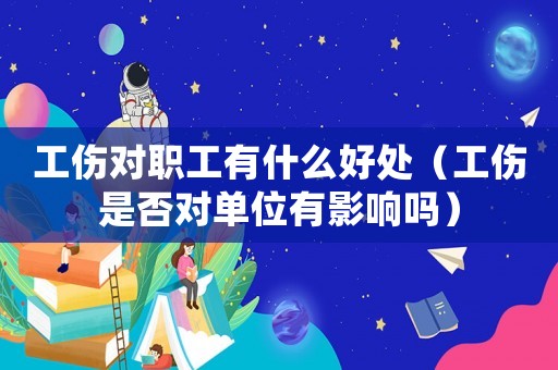 工傷對(duì)職工有什么好處（工傷是否對(duì)單位有影響嗎）
