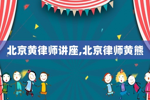 北京黃律師講座,北京律師黃熊