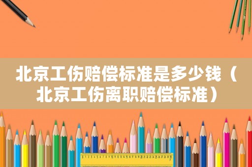 北京工傷賠償標準是多少錢（北京工傷離職賠償標準）