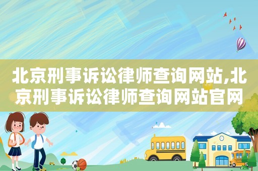北京刑事訴訟律師查詢網(wǎng)站,北京刑事訴訟律師查詢網(wǎng)站官網(wǎng)