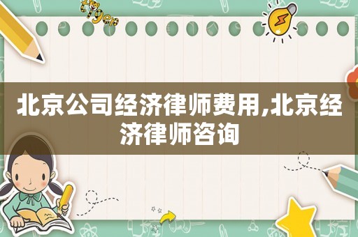 北京公司經濟律師費用,北京經濟律師咨詢