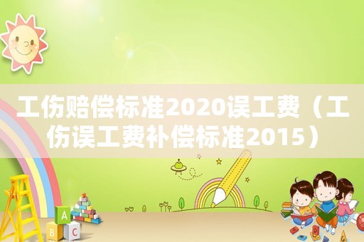 工傷賠償標(biāo)準(zhǔn)2020誤工費(fèi)（工傷誤工費(fèi)補(bǔ)償標(biāo)準(zhǔn)2015）