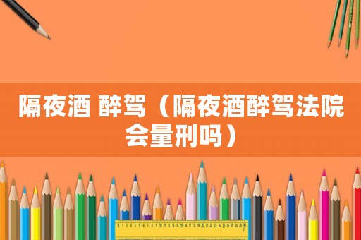 隔夜酒 醉駕（隔夜酒醉駕法院會量刑嗎）