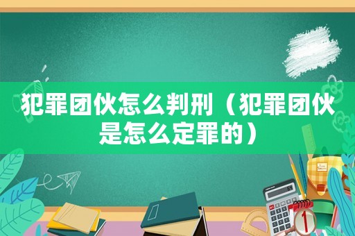 犯罪團(tuán)伙怎么判刑（犯罪團(tuán)伙是怎么定罪的）
