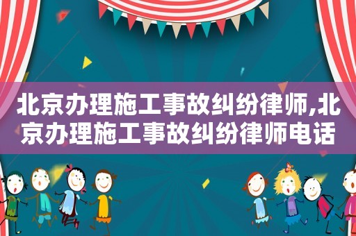 北京辦理施工事故糾紛律師,北京辦理施工事故糾紛律師電話