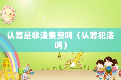 認(rèn)籌是非法集資嗎（認(rèn)籌犯法嗎）