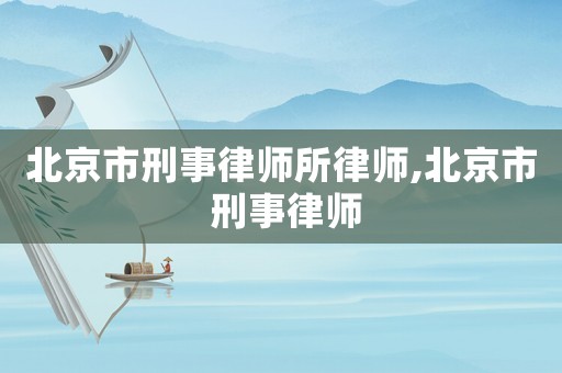 北京市刑事律師所律師,北京市 刑事律師