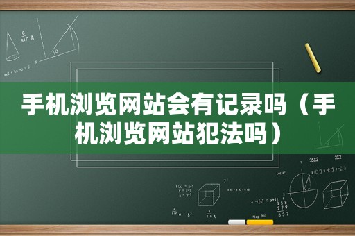 手機(jī)瀏覽網(wǎng)站會有記錄嗎（手機(jī)瀏覽網(wǎng)站犯法嗎）