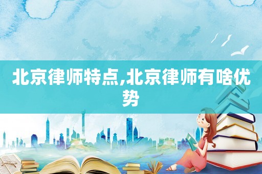 北京律師特點,北京律師有啥優勢
