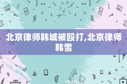 北京律師韓城被毆打,北京律師韓雪