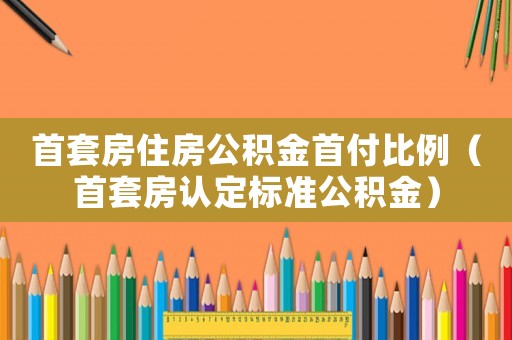 首套房住房公積金首付比例（首套房認定標準公積金）