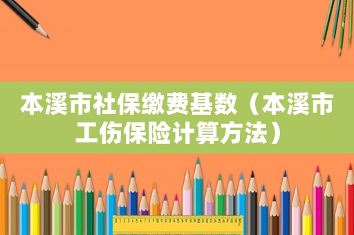 本溪市社保繳費基數（本溪市工傷保險計算方法）