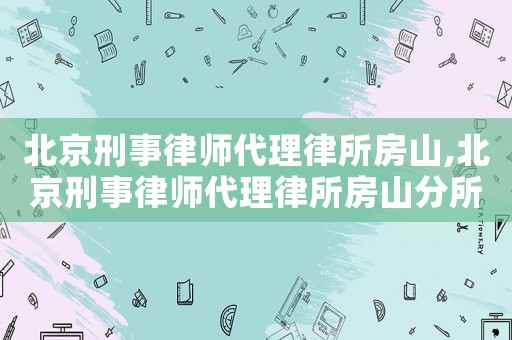 北京刑事律師代理律所房山,北京刑事律師代理律所房山分所電話