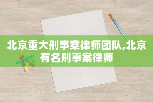 北京重大刑事案律師團隊,北京有名刑事案律師