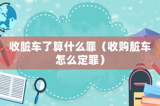 收臟車了算什么罪（收購臟車怎么定罪）