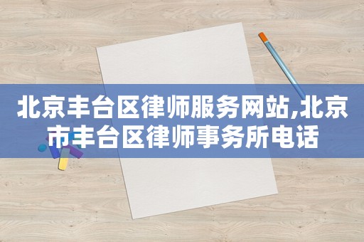 北京豐臺(tái)區(qū)律師服務(wù)網(wǎng)站,北京市豐臺(tái)區(qū)律師事務(wù)所電話
