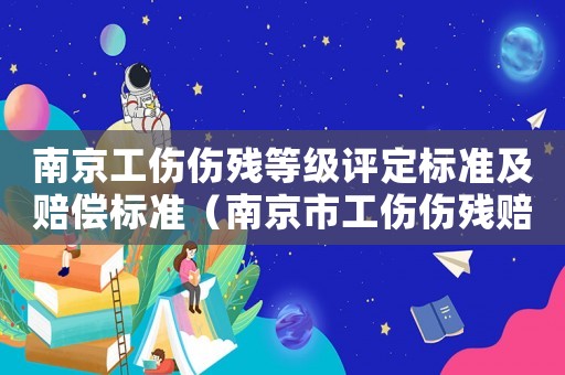 南京工傷傷殘等級評定標準及賠償標準（南京市工傷傷殘賠償標準）