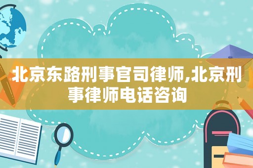 北京東路刑事官司律師,北京刑事律師電話咨詢