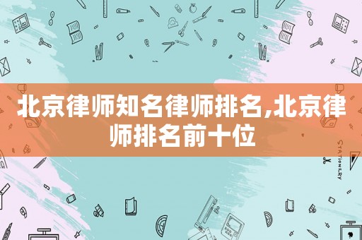 北京律師知名律師排名,北京律師排名前十位