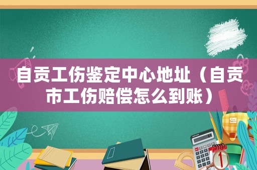 自貢工傷鑒定中心地址（自貢市工傷賠償怎么到賬）