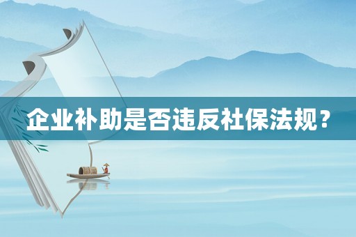 企業補助是否違反社保法規？