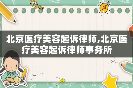 北京醫(yī)療美容起訴律師,北京醫(yī)療美容起訴律師事務所