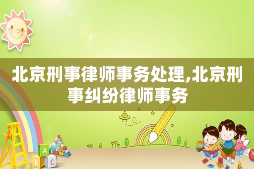 北京刑事律師事務處理,北京刑事糾紛律師事務