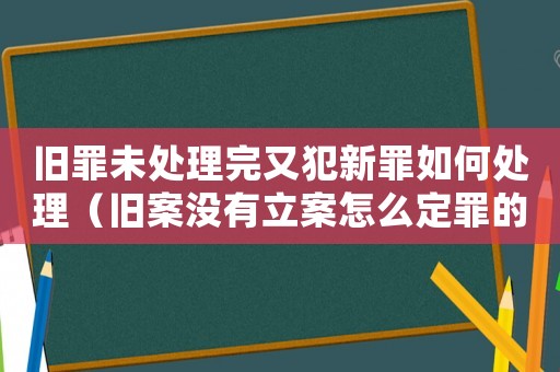 舊罪未處理完又犯新罪如何處理（舊案沒有立案怎么定罪的）