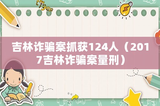 吉林詐騙案抓獲124人（2017吉林詐騙案量刑）