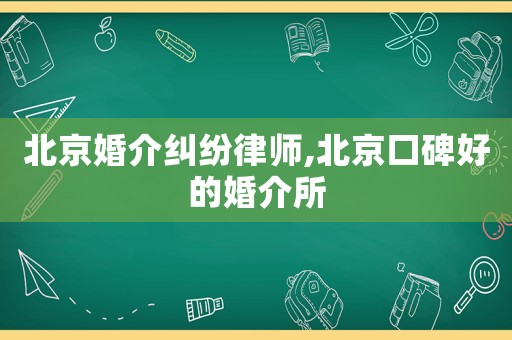 北京婚介糾紛律師,北京口碑好的婚介所