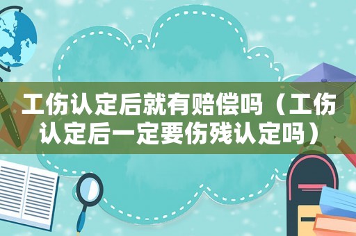 工傷認定后就有賠償嗎（工傷認定后一定要傷殘認定嗎）