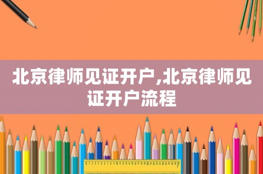 北京律師見證開戶,北京律師見證開戶流程