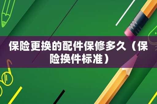 保險(xiǎn)更換的配件保修多久（保險(xiǎn)換件標(biāo)準(zhǔn)）