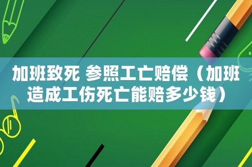 加班致死 參照工亡賠償（加班造成工傷死亡能賠多少錢）