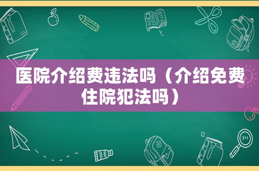 醫院介紹費違法嗎（介紹免費住院犯法嗎）