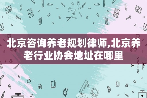 北京咨詢養(yǎng)老規(guī)劃律師,北京養(yǎng)老行業(yè)協(xié)會地址在哪里