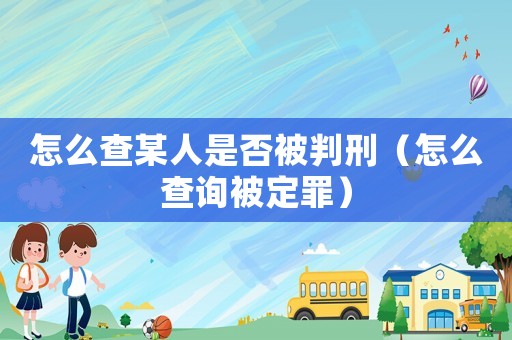 怎么查某人是否被判刑（怎么查詢(xún)被定罪）