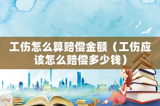 工傷怎么算賠償金額（工傷應(yīng)該怎么賠償多少錢）