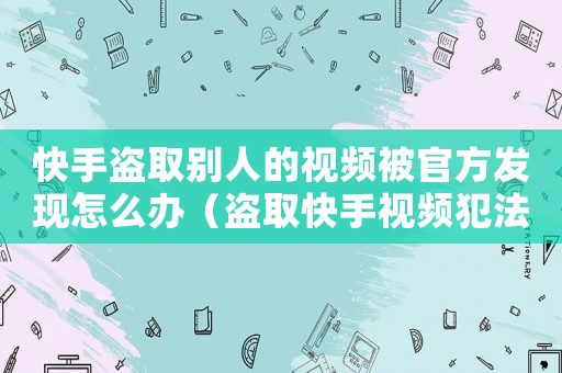 快手盜取別人的視頻被官方發現怎么辦（盜取快手視頻犯法嗎）