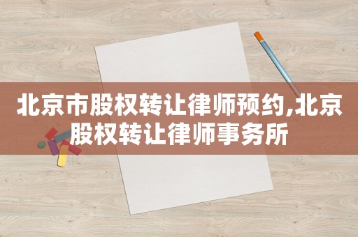 北京市股權(quán)轉(zhuǎn)讓律師預(yù)約,北京股權(quán)轉(zhuǎn)讓律師事務(wù)所