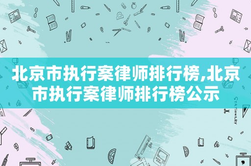 北京市執行案律師排行榜,北京市執行案律師排行榜公示