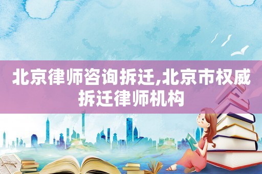 北京律師咨詢拆遷,北京市權(quán)威拆遷律師機(jī)構(gòu)