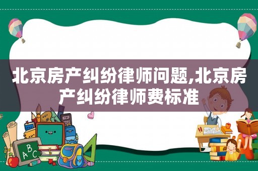 北京房產糾紛律師問題,北京房產糾紛律師費標準