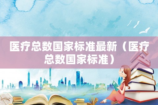 醫療總數國家標準最新（醫療總數國家標準）